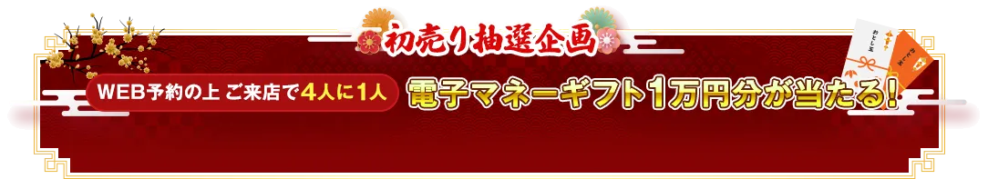 初売り抽選企画 WEB予約の上ご来店で4人に1人電子マネーギフト1万円分が当たる!