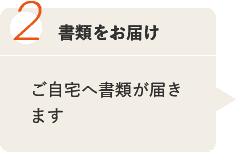 2 書類をお届け ご自宅へ書類が届きます