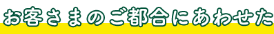 お客さまのご都合にあわせた