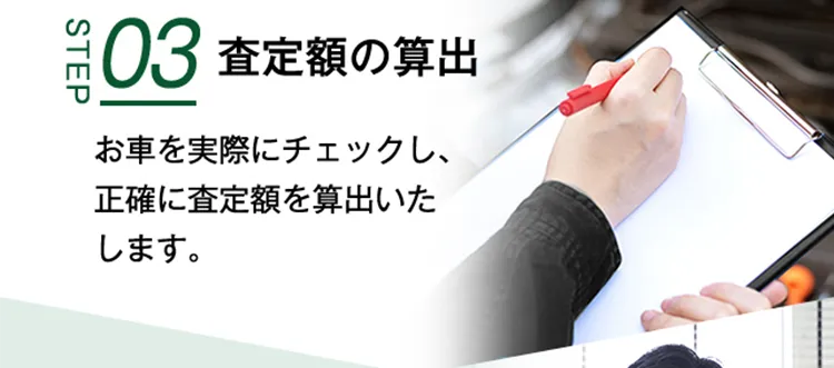 STEP03 査定額の算出 お車を実際にチェックし、正確に査定額を算出いたします。