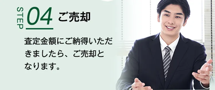 STEP04 ご売却 査定金額にご納得いただきましたら、ご売却となります。