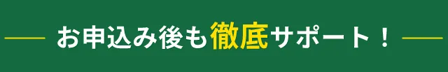 お申込み後も徹底サポート！