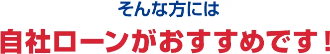 そんな方には自社ローンがおすすめです！