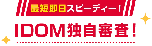 最短即日スピーディー！IDOM独自審査！