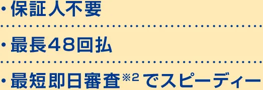 ・保証人不要・最長48回払・最短即日審査※2でスピーディー
