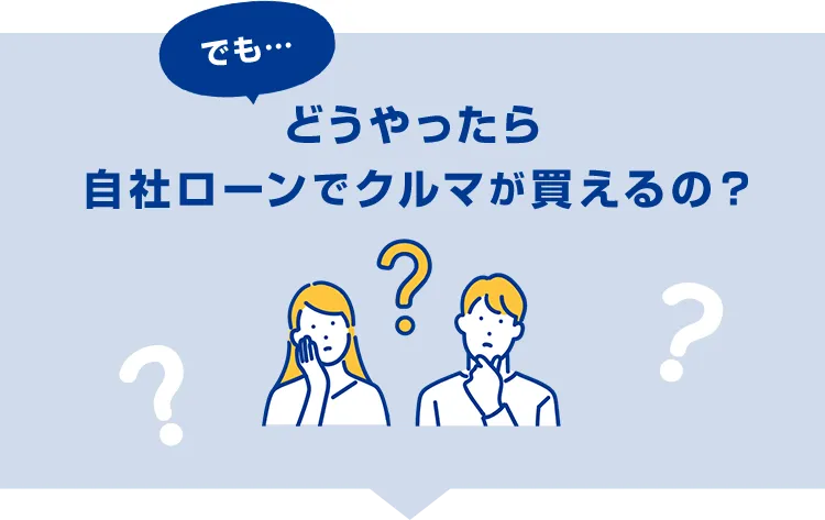 でも、どうやったら自社ローンでクルマが買えるの？