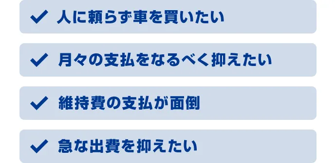 人に頼らず車を買いたい 月々の支払をなるべく抑えたい 維持費の支払が面倒 急な出費を抑えたい