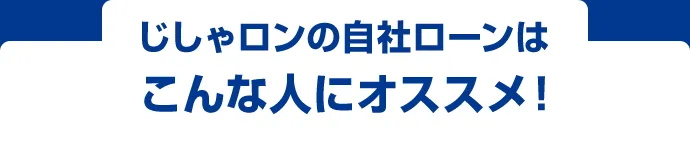 じしゃロンの自社ローンはこんな人にオススメ！