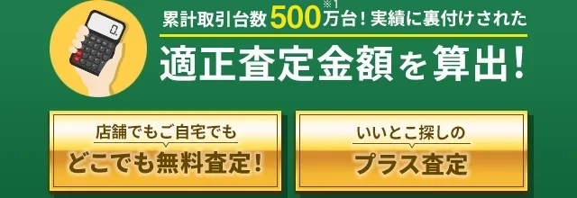 累計取引台数500万台！実績に裏付けされた適正査定金額を算出！店舗でもご自宅でもどこでも無料査定！いいとこ探しのプラス査定