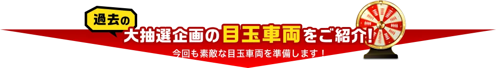 過去の大抽選企画の目玉車両をご紹介!今回も素敵な目玉車両を準備します!