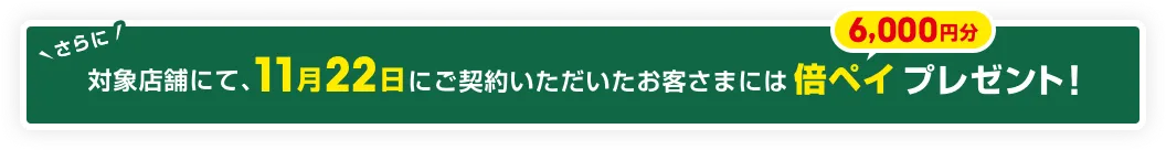さらに対象店舗にて11月22日にご契約いただいたお客様には倍ペイ(6,000円分)プレゼント