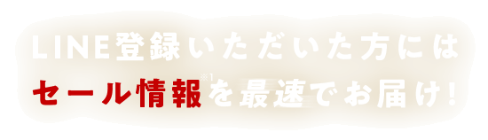 LINE登録いただいた方にはセール情報※1を最速でお届け!