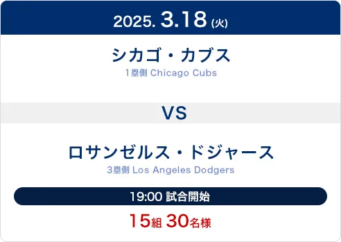 2025.3.18(火) シカゴ・カブス(Chicago Cubs)1塁側席 VS ロサンゼルス・ドジャース(Los Angeles Dodgers)3塁側席 19:00試合開始 15組30名様