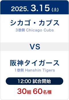 2025.3.15(土) シカゴ・カブス(Chicago Cubs)3塁側席 VS 阪神タイガース(Hanshin Tigers)1塁側席 12:00試合開始 30組60名様