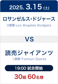 2025.3.15(土) ロサンゼルス・ドジャース(Los Angeles Dodgers)3塁側席 VS 読売ジャイアンツ(Yomiuri Giants)1塁側席 19:00試合開始 30組60名様