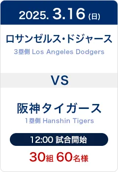 2025.3.16(日) ロサンゼルス・ドジャース(Los Angeles Dodgers)3塁側席 VS 阪神タイガース(Hanshin Tigers)1塁側席 12:00試合開始 30組60名様