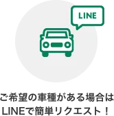 ご希望の車種がある場合はLINEで簡単リクエスト!