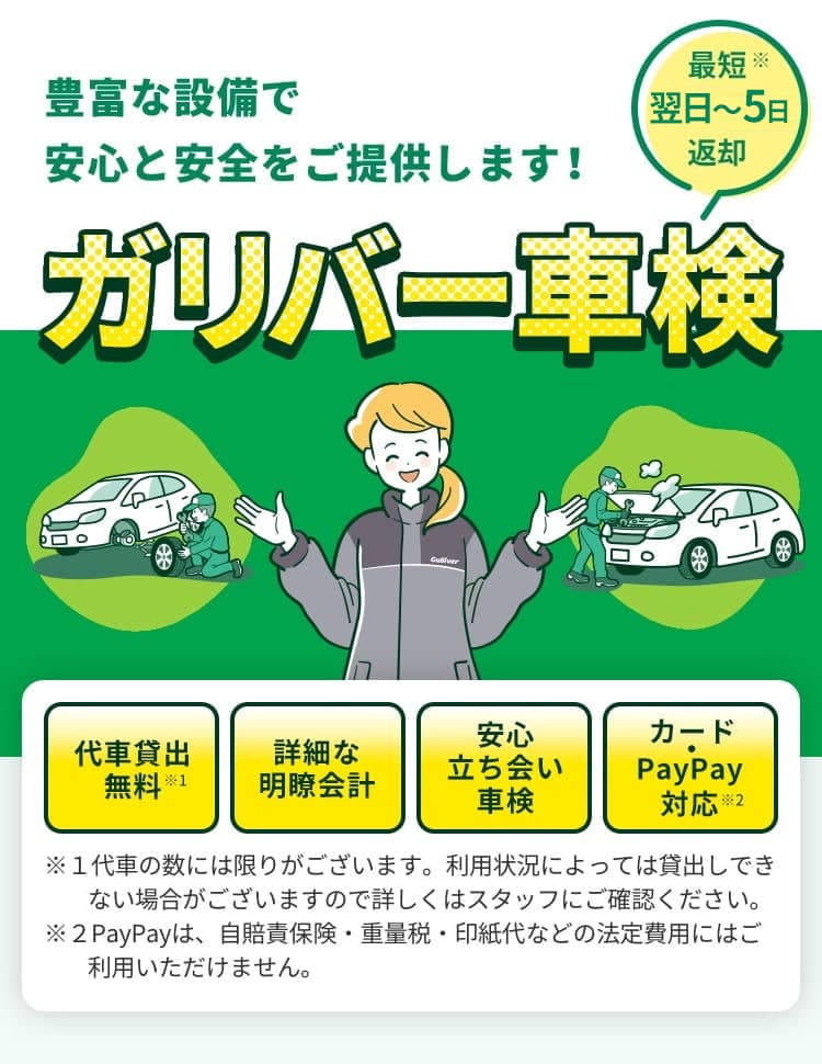 豊富な設備で安心と安全をご提供します！ ガリバー車検 最短※即日返却 代車貸出無料 詳細な明瞭会計 安心立ち会い車検 カード・PayPay対応 ※お車の状態によって変動いたします。入庫時にご案内いたします。