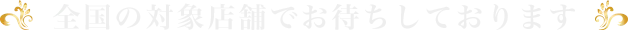 全国の対象店舗でお待ちしております