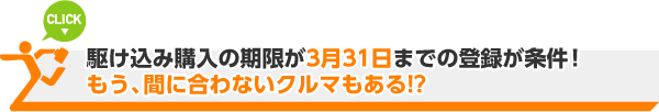 駆け込み購入の期限が3月31日までの登録が条件！もう、間に合わないクルマもある！？