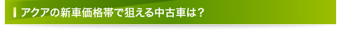 アクアの新車価格帯で狙える中古車は？