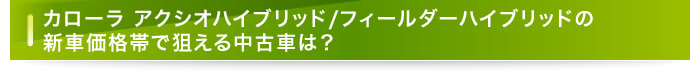 カローラ アクシオハイブリッド/フィールダーハイブリッドの新車価格帯で狙える中古車は？