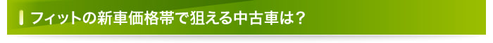フィットの新車価格帯で狙える中古車は？