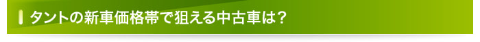 タントの新車価格帯で狙える中古車は？