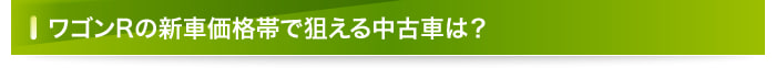 ワゴンRの新車価格帯で狙える中古車は？