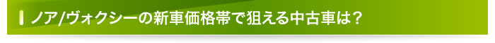 ノア/ヴォクシーの新車価格帯で狙える中古車は？