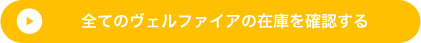 全てのヴェルファイアの在庫を確認する