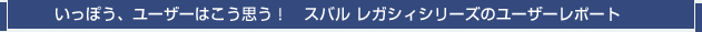 いっぽう、ユーザーはこう思う！　スバル　レガシィシリーズのユーザーレポート