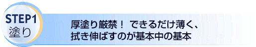 STEP1　厚塗り厳禁！　できるだけ薄く　拭き伸ばすのが基本中の基本