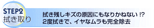 STEP2　拭き取り 拭き残しキズの原因にもなりかねない!? 2度拭きで、イヤなムラも完全除去