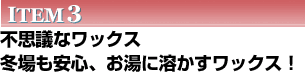 ITEM３　不思議なワックス　冬場も安心、お湯に溶かすワックス！