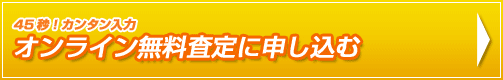 45秒！カンタン入力　オンライン無料査定に申し込む