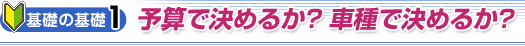 [基礎の基礎1]予算で決めるか? 車種で決めるか?